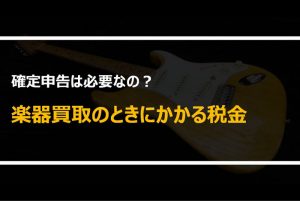 楽器買取に税金はかかるの？高価なギターやハープを売ったときの確定申告の必要性